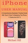 iPhone 11, 11 Pro & 11 Pro Max User Manual: A Comprehensive Illustrated, Practical Guide with Tips & Tricks to Mastering The iPhone 11 Series And iOS - Michael Hill - 9781694622150