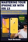 MASTERING YOUR IPHONE XR WITH iOS 13: Updated Tips and Tricks to Operate Your iPhone XR in iOS 13 - Tech Reviewer - 9781695730366