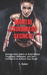 Mental Toughness Secrets: Develop Daily Habits to Build Mental Toughness, Willpower, and Self-Confidence to Achieve Your Goals! - C. Baker - 9781696594196