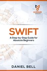 Swift: A Step-by-Step Guide for Absolute Beginners - Daniel Bell - 9781698927831