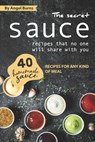The Secret Sauce Recipes That No One Will Share with You: 40 Homemade Sauce Recipes for Any Kind of Meal - Angel Burns - 9781709502224