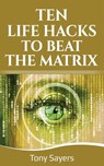 Ten Life Hacks to Beat the Matrix: Ten Simple Life Hacks in Which to Empower Yourself and Improve Your Life - Tony Sayers - 9781718152151