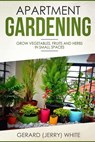 Apartment Gardening: Grow vegetables, fruits, and herbs in small spaces - Gerard (Jerry) White - 9781718606821