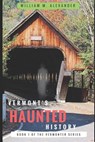 Vermont Haunted History: Vermont Ghost Stories, Folklore, Myths, Curses and Legends - William M. Alexander - 9781719897419