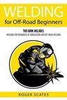 Welding for Off-Road Beginners: This Book Includes: Welding for Beginners in Fabrication and Off-Road Welding - Roger Scates - 9781719992145