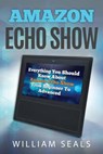 Amazon Echo Show: Everything You Should Know about Amazon Echo Show from Beginner to Advanced - William Seals - 9781720253570