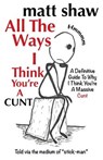 All The Ways I Think You're A Cunt: A Definitive Guide For All The Reasons I Think You're A Massive Cunt - Matt Shaw - 9781722884321