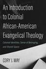 An Introduction to Colonial African-American Evangelical Theology: Colonial Identities, Sense of Belonging, and Shared Space - Cory J. May - 9781725279735