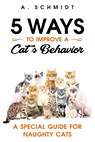 5 Ways to Improve a Cat's Behavior: A Special Guide for Naughty Cats - A. Schmidt - 9781726185592