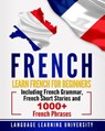 French: Learn French For Beginners Including French Grammar, French Short Stories and 1000+ French Phrases - Language Learning University - 9781726415002