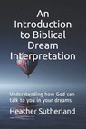 An Introduction to Biblical Dream Interpretation: Understanding how God can talk to you in your dreams - Heather Sutherland - 9781727205602
