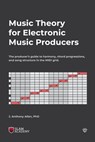Music Theory for Electronic Music Producers: The producer's guide to harmony, chord progressions, and song structure in the MIDI grid. - J. Anthony Allen - 9781727863024