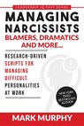 Managing Narcissists, Blamers, Dramatics and More...: Research-Driven Scripts For Managing Difficult Personalities At Work - Mark Murphy - 9781732048461