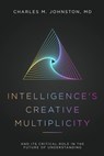 Intelligence's Creative Multiplicity: And Its Critical Role in the Future of Understanding - Charles M. Johnston - 9781734243161