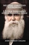Militant Christian Extremism: A Critical Examination of John Alexander Dowie - John Collins - 9781735160931