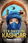 Six Days in Kashgar - Rowan MacNeill - 9781738447121