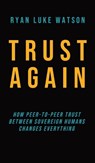 Trust Again: How peer-to-peer trust between sovereign humans changes everything - WATSON,  Ryan Luke - 9781739059323