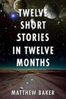 Twelve Short Stories in Twelve Months - Matt Baker - 9781763661011