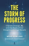 The Storm of Progress: Climate Change, Ai, and the Roots of Our Dangerous Ethical Myopia - Wade Rowland - 9781773901497