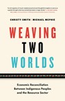 Weaving Two Worlds: Economic Reconciliation Between Indigenous Peoples and the Resource Sector - Christy Smith ; Michael McPhie - 9781774582428