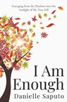 I Am Enough: Emerging from the Shadows into the Sunlight of My True Self - Danielle Saputo - 9781778212710