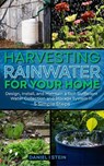 Harvesting Rainwater for Your Home: Design, Install and Maintain a Self-Sufficient Water Collection and Storage System in 5 Simple Steps - Daniel I Stein - 9781778268199