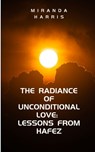 The Radiance of Unconditional Love: Lessons From Hafez - Miranda Harris - 9781779483218