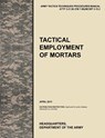 Tactical Employment of Mortars - U.S. Army Training and Doctrine Command ; Army Maneuver Center of Excellence ; U.S. Department of the A - 9781780399591