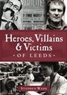 Heroes, Villains & Victims of Leeds - Stephen Wade - 9781780911779