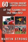 Sixty Great Leyton Orient Games from the Tijuana Taxi Era 1968-2012 - Martin Strong - 9781780913131