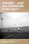 Grandad - What Was Football Like in the 1960s? - Richard Crooks - 9781780914572