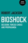 Bioshock: Decision, Forced Choice and Propaganda - Robert Jackson - 9781782793472