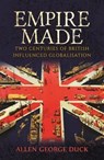 Empire Made: Two Centuries of British Influenced Globalisation - Allen George Duck - 9781788230131