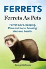 Ferrets. Ferrets As Pets. Ferret Care, Keeping, Pros and cons, housing, diet and health. - George Galloway - 9781788650014