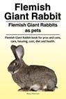 Flemish Giant Rabbit. Flemish Giant Rabbits as pets. Flemish Giant Rabbit book for pros and cons, care, housing, cost, diet and health. - PETERSON,  Macy - 9781788650458