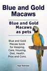 Blue and Gold Macaws. Blue and Gold Macaws as pets. Blue and Gold Macaw book for Keeping, Care, Housing, Diet, Health. Pros and Cons. - Roger Rodendale - 9781788650472