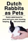 Dutch Rabbits. Dutch Rabbits as Pets. Dutch rabbit book for pros and cons, care, housing, keeping, diet and health. - Macy Peterson - 9781788650861