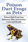 Poison Dart Frogs as Pets. Poison Dart Frog Care, Behavior, Diet, Interaction, Costs and Health. - Ben Team - 9781788650939