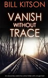 VANISH WITHOUT TRACE an absolutely addictive crime thriller with a huge twist - Bill Kitson - 9781789312140