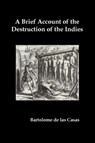 A Brief Account of the Destruction of the Indies, Or, a Faithful Narrative of the Horrid and Unexampled Massacres Committed by the Popish Spanish Pa - Bartolome de Las Casas - 9781789432824