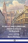 Alsace and Lorraine, from Caesar to Kaiser - Ruth Putnam - 9781789875355