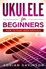 Ukulele For Beginners: How To Play Jazz Ukulele - Adrian Gavinson - 9781794625785
