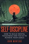 Self-Discipline: How To Build Mental Toughness And Focus To Achieve Your Goals - John Winters - 9781795743730