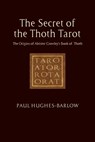 The Secret of the Thoth Tarot: The Origins of Aleister Crowley's Book of Thoth - Paul Hughes-Barlow - 9781801521895