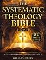 The Systematic Theology Bible: [10 in 1] Clear Answers About the Christian Faith A Scripture-Based Guide to God, Jesus Christ, Salvation, and the Bibl - William Clerk - 9781801715416