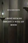 I DONT SEEM SO BRIGHT I A WELL-LIT ROOM - Benjamin Smith - 9781801898867
