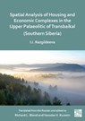 Spatial Analysis of Housing and Economic Complexes in the Upper Palaeolithic of Transbaikal (Southern Siberia) - Irina I. Razgildeeva - 9781803279794