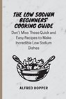 The Low Sodium Beginners' Cooking Guide - Alfred Hopper - 9781803424583