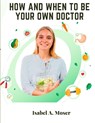 How and When to Be Your Own Doctor - Isabel A. Moser - 9781805476443