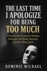 The Last Time I Apologize for Being Too Much: A brutally honest guide to healing, letting go, and finally choosing yourself without guilt - Dominic Michael - 9781835565889